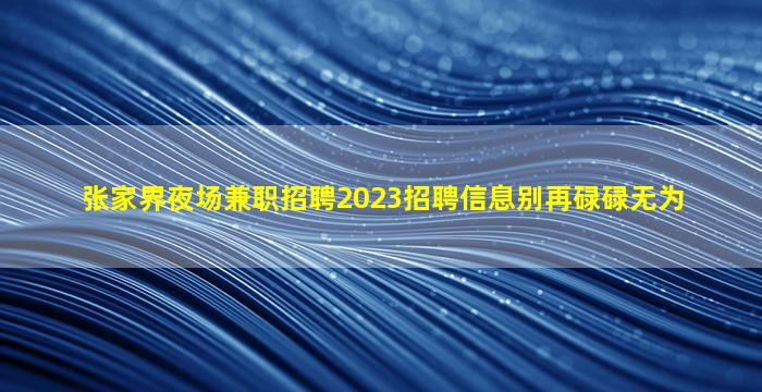 张家界夜场兼职招聘2023招聘信息别再碌碌无为